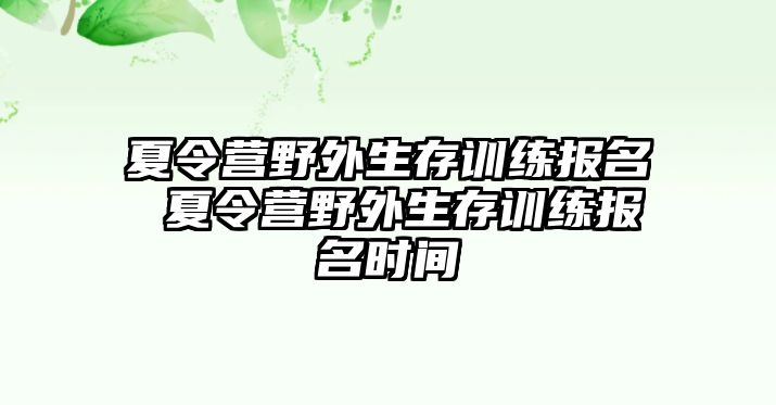 夏令營野外生存訓(xùn)練報(bào)名 夏令營野外生存訓(xùn)練報(bào)名時(shí)間