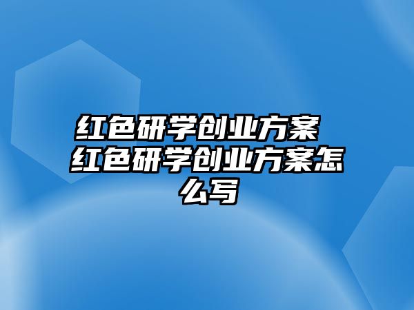 紅色研學(xué)創(chuàng)業(yè)方案 紅色研學(xué)創(chuàng)業(yè)方案怎么寫