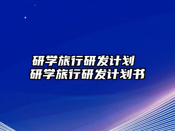 研學(xué)旅行研發(fā)計劃 研學(xué)旅行研發(fā)計劃書