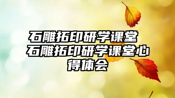 石雕拓印研學(xué)課堂 石雕拓印研學(xué)課堂心得體會