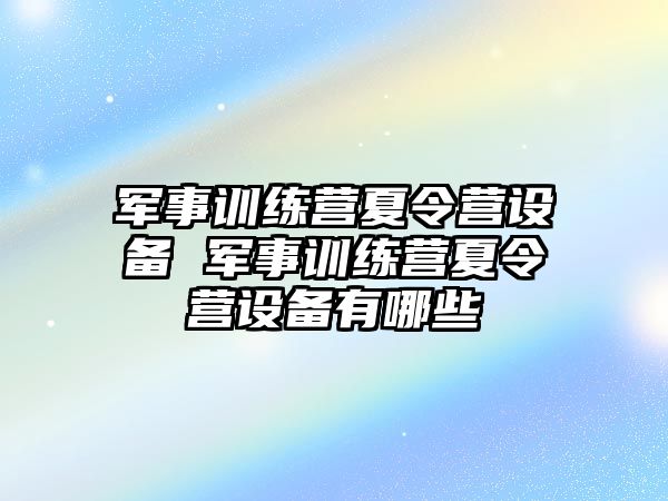 軍事訓(xùn)練營夏令營設(shè)備 軍事訓(xùn)練營夏令營設(shè)備有哪些