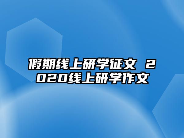 假期線上研學(xué)征文 2020線上研學(xué)作文