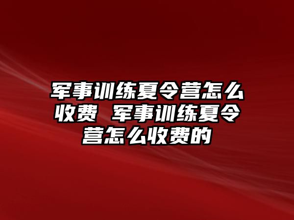 軍事訓(xùn)練夏令營怎么收費(fèi) 軍事訓(xùn)練夏令營怎么收費(fèi)的