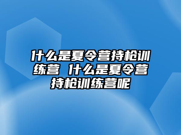 什么是夏令營持槍訓(xùn)練營 什么是夏令營持槍訓(xùn)練營呢