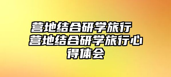 營(yíng)地結(jié)合研學(xué)旅行 營(yíng)地結(jié)合研學(xué)旅行心得體會(huì)