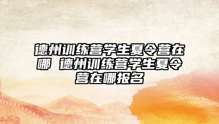 德州訓(xùn)練營學(xué)生夏令營在哪 德州訓(xùn)練營學(xué)生夏令營在哪報(bào)名