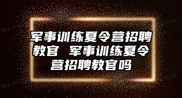 軍事訓(xùn)練夏令營招聘教官 軍事訓(xùn)練夏令營招聘教官嗎