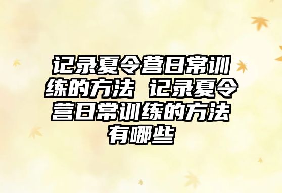 記錄夏令營日常訓(xùn)練的方法 記錄夏令營日常訓(xùn)練的方法有哪些