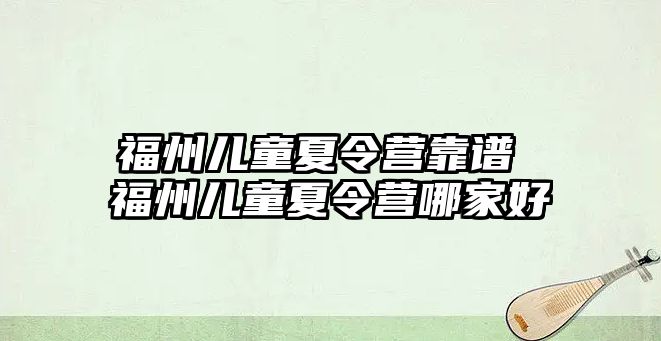 福州兒童夏令營靠譜 福州兒童夏令營哪家好