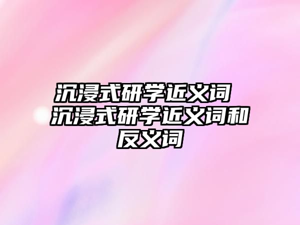 沉浸式研學近義詞 沉浸式研學近義詞和反義詞