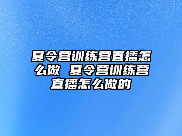 夏令營訓(xùn)練營直播怎么做 夏令營訓(xùn)練營直播怎么做的