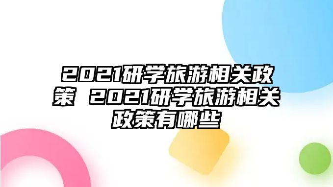 2021研學(xué)旅游相關(guān)政策 2021研學(xué)旅游相關(guān)政策有哪些