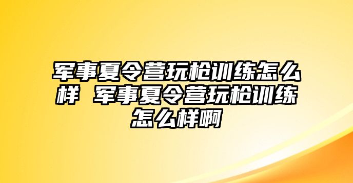 軍事夏令營(yíng)玩槍訓(xùn)練怎么樣 軍事夏令營(yíng)玩槍訓(xùn)練怎么樣啊