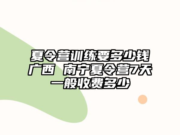 夏令營訓練要多少錢廣西 南寧夏令營7天一般收費多少