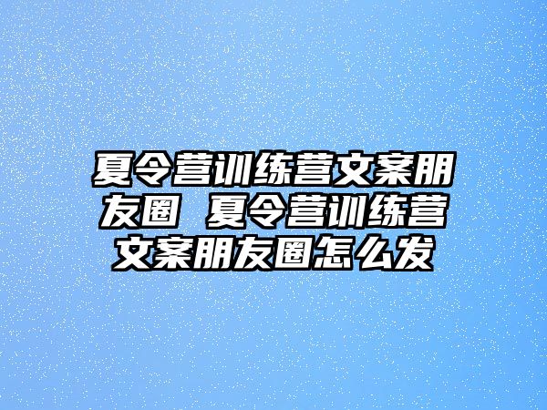 夏令營訓(xùn)練營文案朋友圈 夏令營訓(xùn)練營文案朋友圈怎么發(fā)