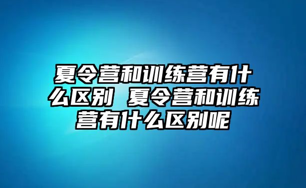 夏令營和訓練營有什么區(qū)別 夏令營和訓練營有什么區(qū)別呢