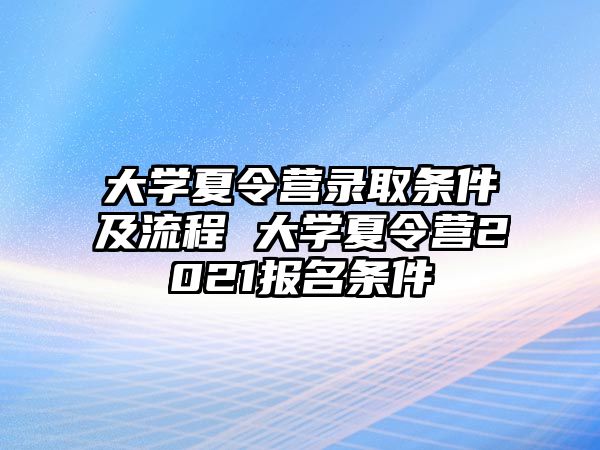 大學(xué)夏令營錄取條件及流程 大學(xué)夏令營2021報名條件