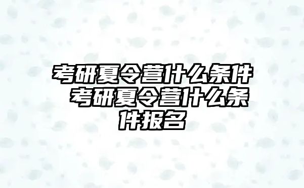 考研夏令營什么條件 考研夏令營什么條件報名