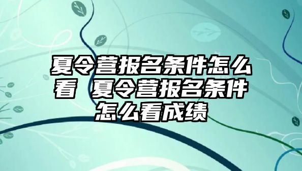 夏令營報名條件怎么看 夏令營報名條件怎么看成績