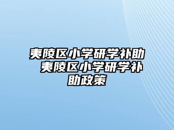 夷陵區(qū)小學(xué)研學(xué)補(bǔ)助 夷陵區(qū)小學(xué)研學(xué)補(bǔ)助政策