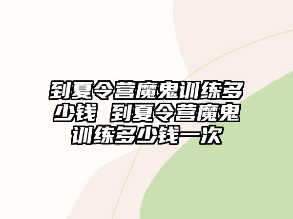 到夏令營魔鬼訓(xùn)練多少錢 到夏令營魔鬼訓(xùn)練多少錢一次