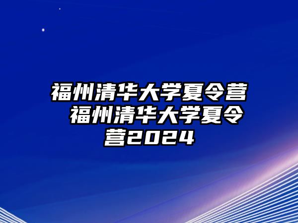 福州清華大學(xué)夏令營 福州清華大學(xué)夏令營2024