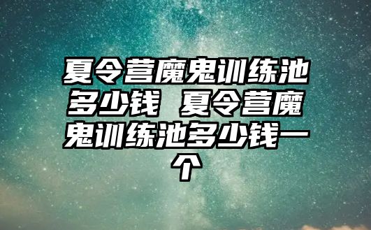 夏令營魔鬼訓(xùn)練池多少錢 夏令營魔鬼訓(xùn)練池多少錢一個(gè)