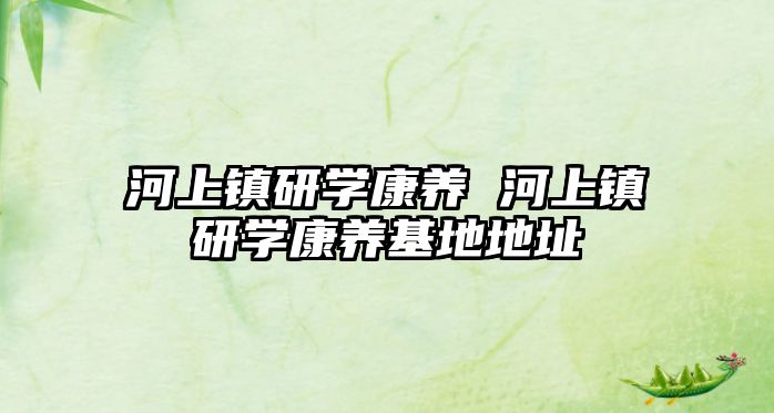 河上鎮(zhèn)研學(xué)康養(yǎng) 河上鎮(zhèn)研學(xué)康養(yǎng)基地地址