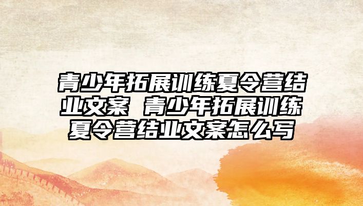 青少年拓展訓(xùn)練夏令營結(jié)業(yè)文案 青少年拓展訓(xùn)練夏令營結(jié)業(yè)文案怎么寫