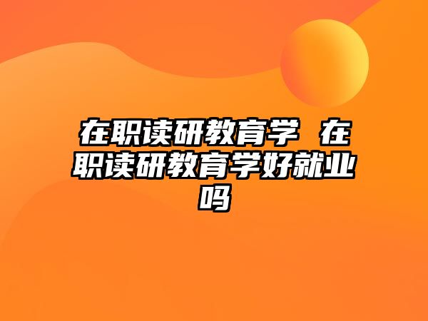 在職讀研教育學(xué) 在職讀研教育學(xué)好就業(yè)嗎