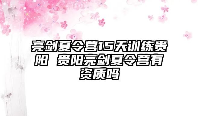 亮劍夏令營15天訓(xùn)練貴陽 貴陽亮劍夏令營有資質(zhì)嗎