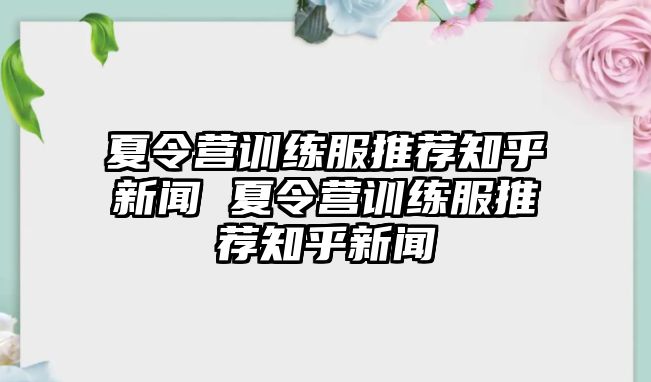 夏令營(yíng)訓(xùn)練服推薦知乎新聞 夏令營(yíng)訓(xùn)練服推薦知乎新聞