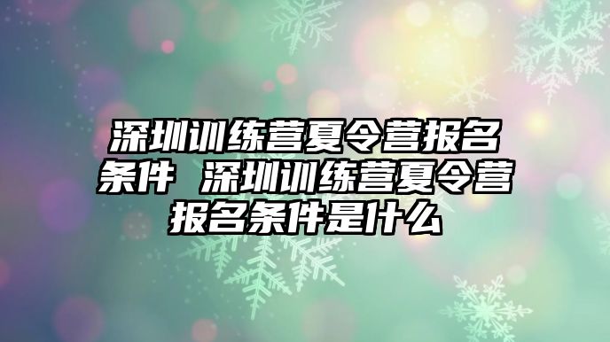 深圳訓(xùn)練營夏令營報名條件 深圳訓(xùn)練營夏令營報名條件是什么