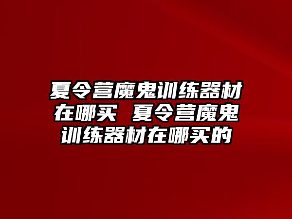 夏令營魔鬼訓(xùn)練器材在哪買 夏令營魔鬼訓(xùn)練器材在哪買的