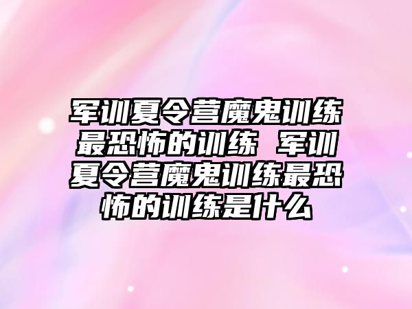 軍訓(xùn)夏令營魔鬼訓(xùn)練最恐怖的訓(xùn)練 軍訓(xùn)夏令營魔鬼訓(xùn)練最恐怖的訓(xùn)練是什么