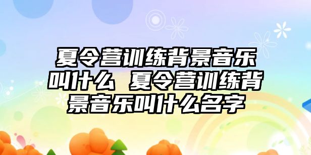 夏令營訓練背景音樂叫什么 夏令營訓練背景音樂叫什么名字