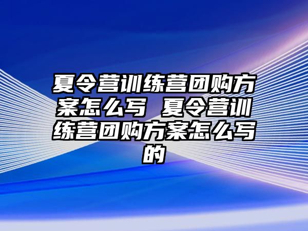 夏令營訓練營團購方案怎么寫 夏令營訓練營團購方案怎么寫的