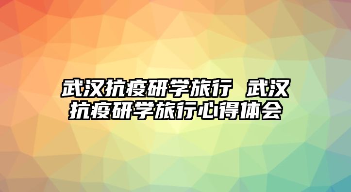 武漢抗疫研學(xué)旅行 武漢抗疫研學(xué)旅行心得體會