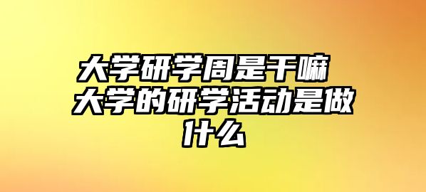 大學研學周是干嘛 大學的研學活動是做什么