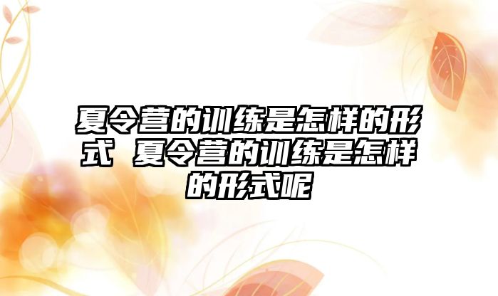 夏令營的訓(xùn)練是怎樣的形式 夏令營的訓(xùn)練是怎樣的形式呢