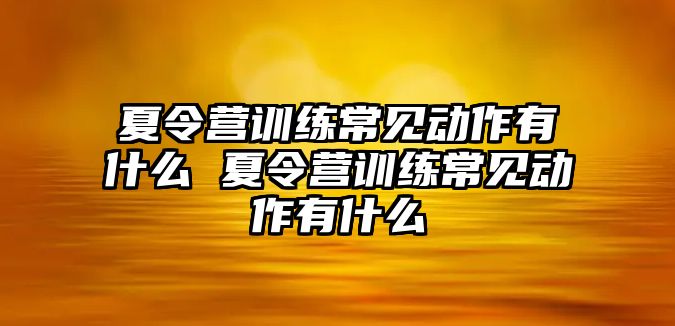 夏令營訓(xùn)練常見動(dòng)作有什么 夏令營訓(xùn)練常見動(dòng)作有什么