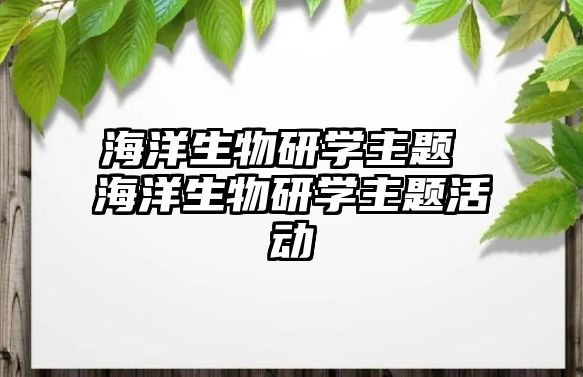 海洋生物研學(xué)主題 海洋生物研學(xué)主題活動