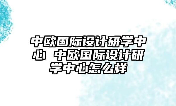 中歐國際設(shè)計研學中心 中歐國際設(shè)計研學中心怎么樣