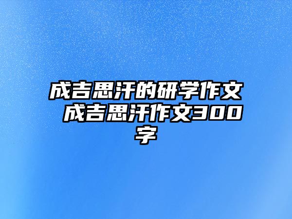 成吉思汗的研學(xué)作文 成吉思汗作文300字