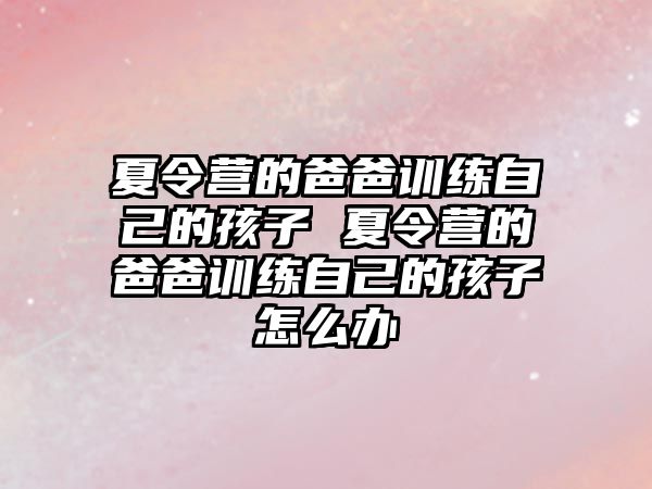 夏令營的爸爸訓練自己的孩子 夏令營的爸爸訓練自己的孩子怎么辦