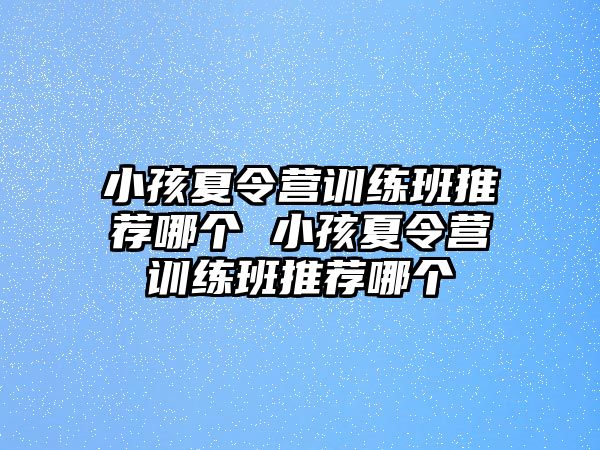 小孩夏令營訓(xùn)練班推薦哪個 小孩夏令營訓(xùn)練班推薦哪個