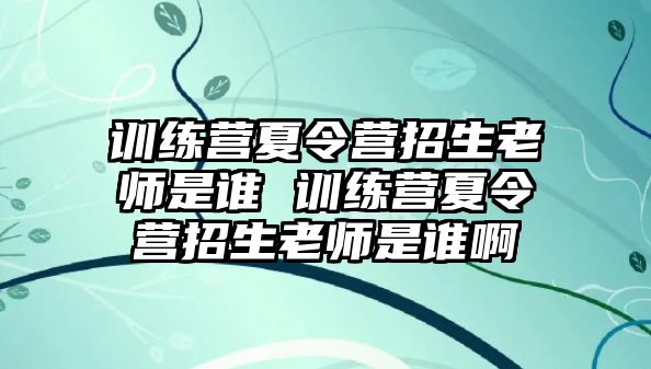 訓(xùn)練營夏令營招生老師是誰 訓(xùn)練營夏令營招生老師是誰啊