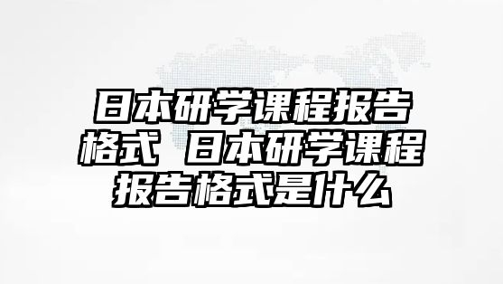 日本研學(xué)課程報(bào)告格式 日本研學(xué)課程報(bào)告格式是什么