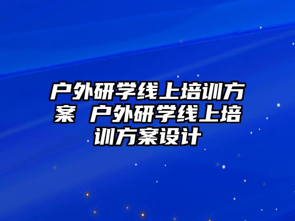 戶外研學(xué)線上培訓(xùn)方案 戶外研學(xué)線上培訓(xùn)方案設(shè)計(jì)