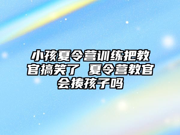 小孩夏令營訓(xùn)練把教官搞笑了 夏令營教官會揍孩子嗎